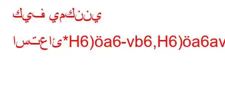 كيف يمكنني استعائ*H6)a6-vb6,H6)a6av+v,6b6`v*H6ava6)a6)b`vb6a'